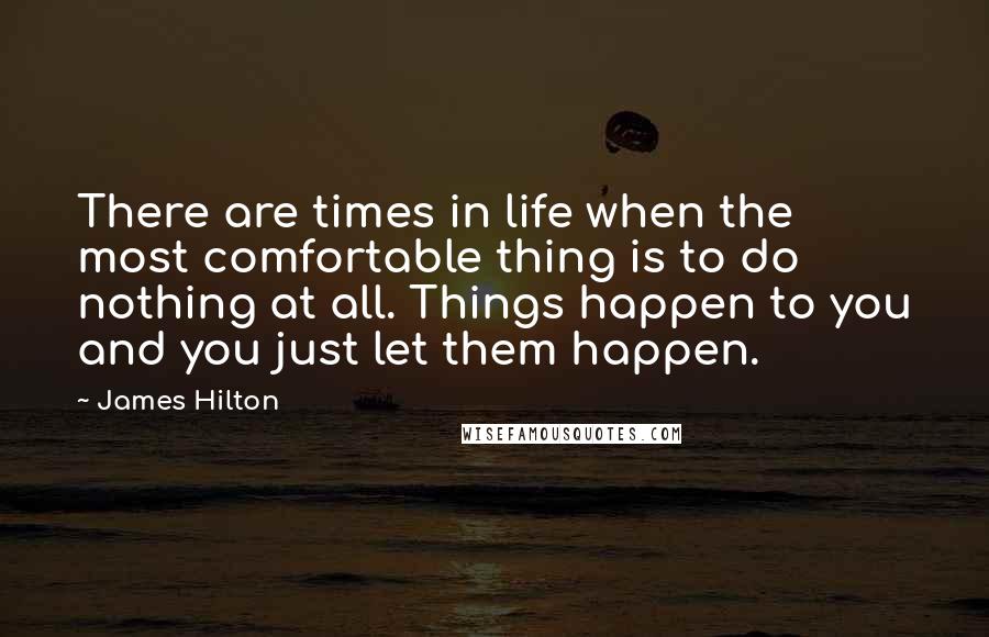 James Hilton Quotes: There are times in life when the most comfortable thing is to do nothing at all. Things happen to you and you just let them happen.