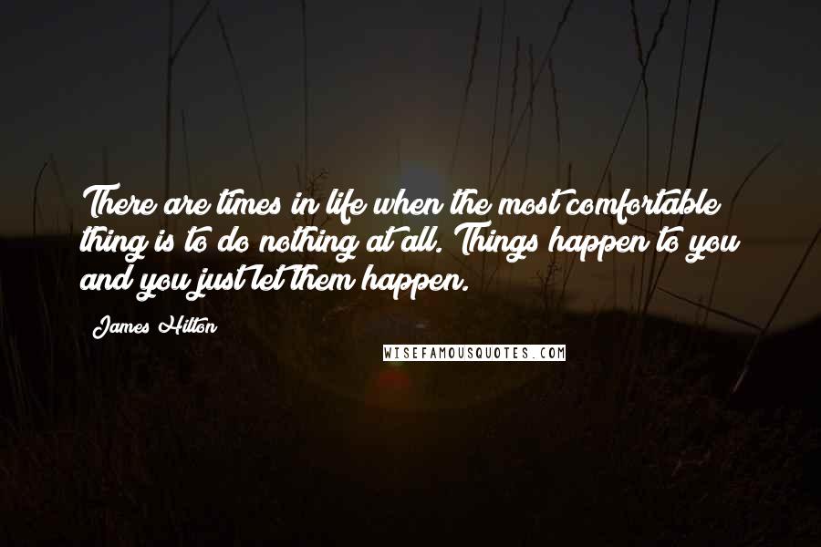 James Hilton Quotes: There are times in life when the most comfortable thing is to do nothing at all. Things happen to you and you just let them happen.