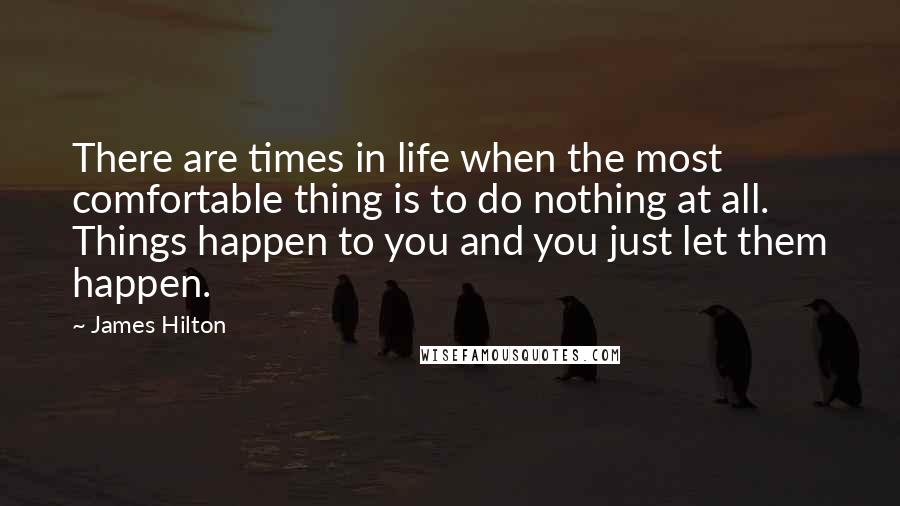 James Hilton Quotes: There are times in life when the most comfortable thing is to do nothing at all. Things happen to you and you just let them happen.