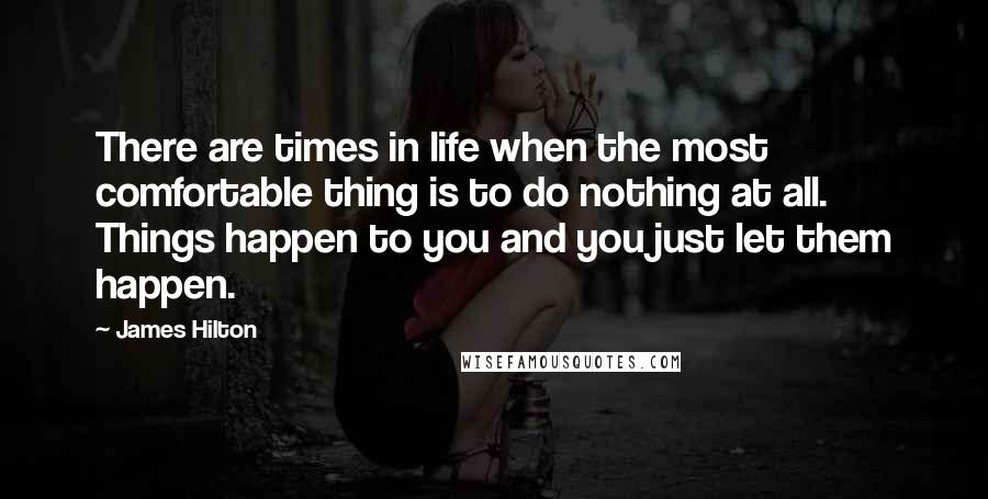 James Hilton Quotes: There are times in life when the most comfortable thing is to do nothing at all. Things happen to you and you just let them happen.