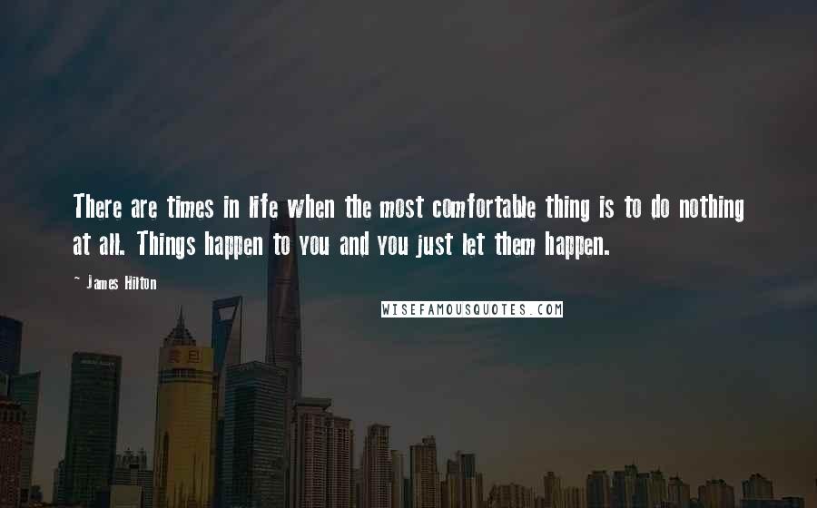 James Hilton Quotes: There are times in life when the most comfortable thing is to do nothing at all. Things happen to you and you just let them happen.
