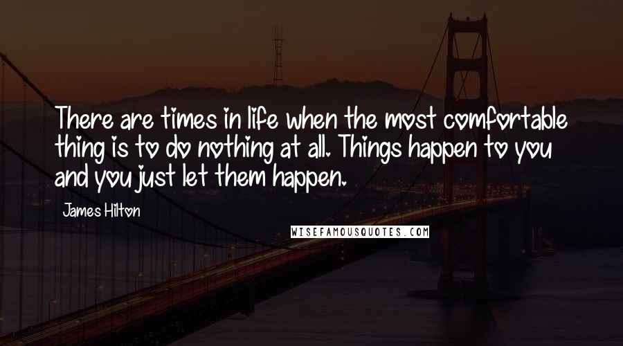 James Hilton Quotes: There are times in life when the most comfortable thing is to do nothing at all. Things happen to you and you just let them happen.