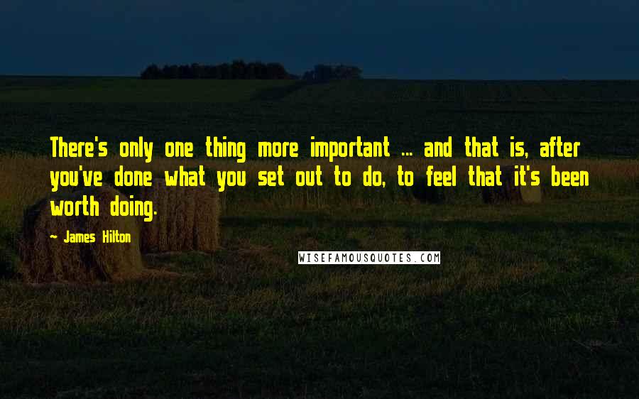 James Hilton Quotes: There's only one thing more important ... and that is, after you've done what you set out to do, to feel that it's been worth doing.