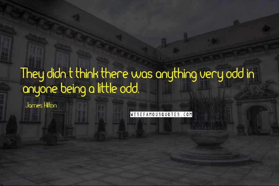 James Hilton Quotes: They didn't think there was anything very odd in anyone being a little odd.