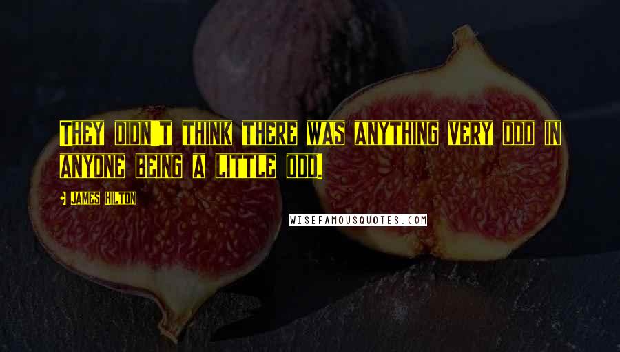 James Hilton Quotes: They didn't think there was anything very odd in anyone being a little odd.