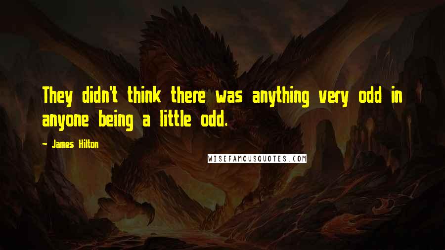 James Hilton Quotes: They didn't think there was anything very odd in anyone being a little odd.