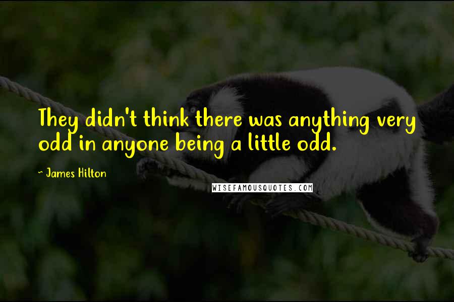 James Hilton Quotes: They didn't think there was anything very odd in anyone being a little odd.