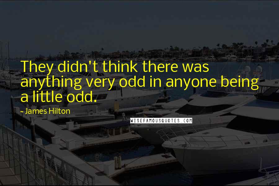 James Hilton Quotes: They didn't think there was anything very odd in anyone being a little odd.