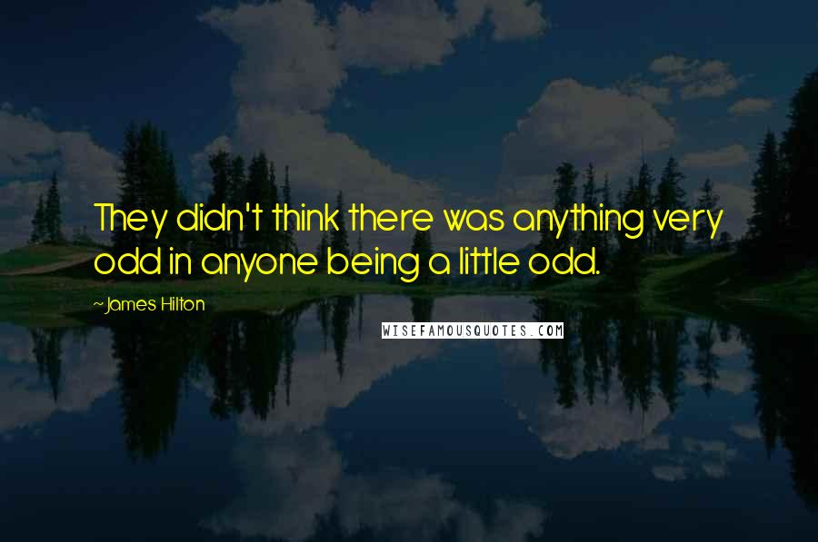 James Hilton Quotes: They didn't think there was anything very odd in anyone being a little odd.