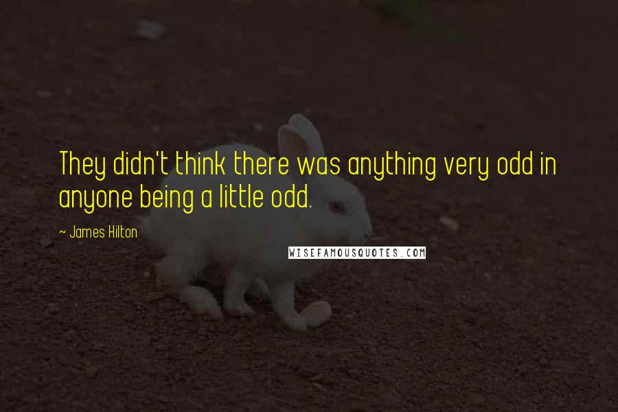 James Hilton Quotes: They didn't think there was anything very odd in anyone being a little odd.