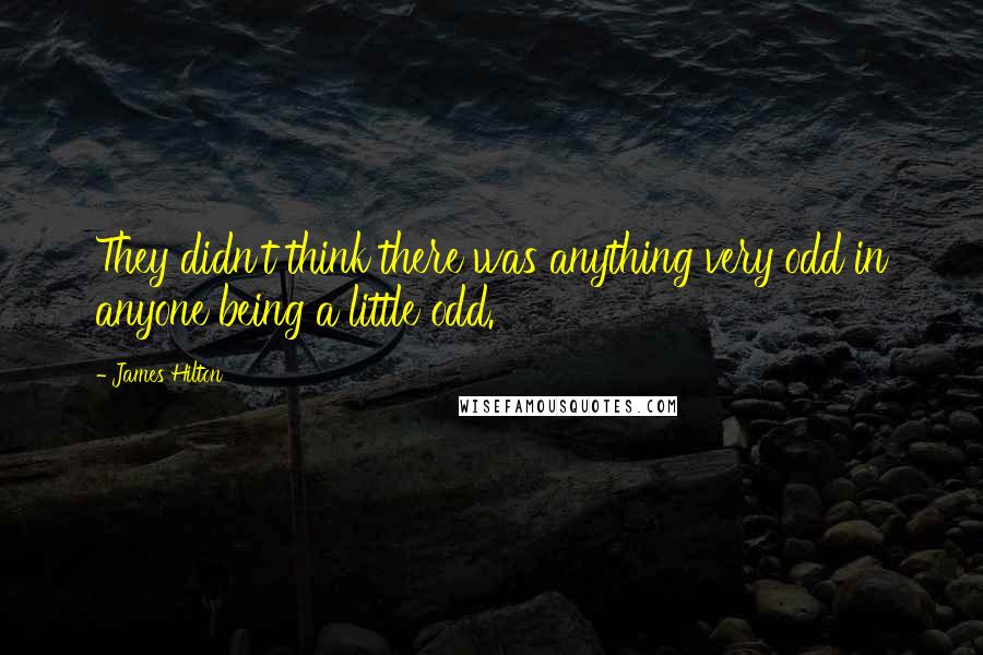 James Hilton Quotes: They didn't think there was anything very odd in anyone being a little odd.