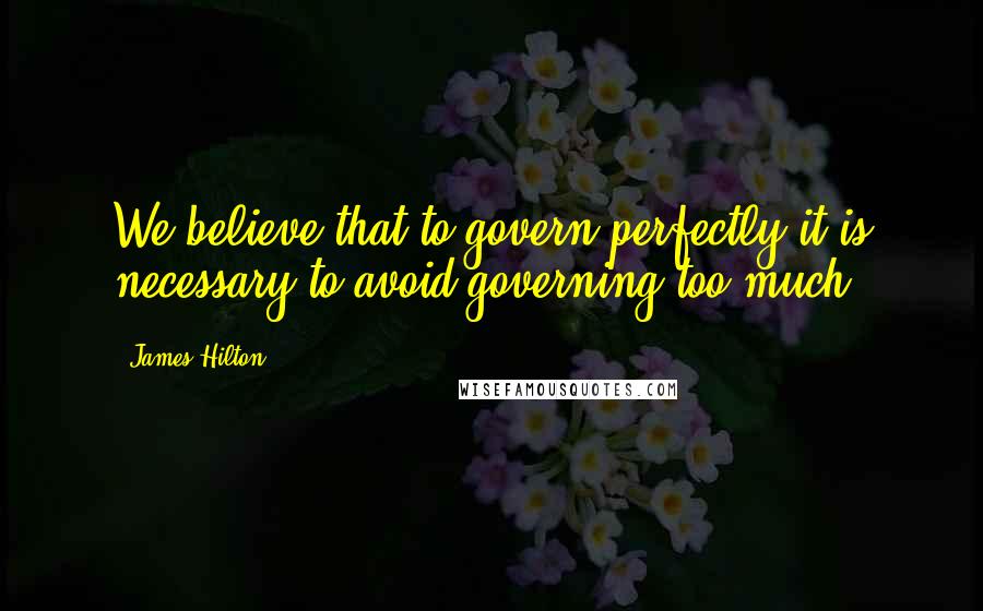 James Hilton Quotes: We believe that to govern perfectly it is necessary to avoid governing too much.