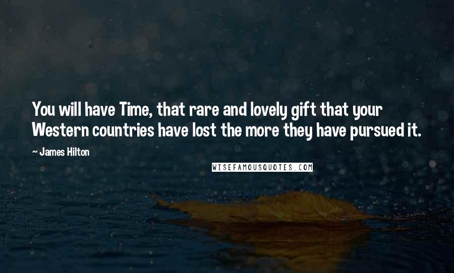 James Hilton Quotes: You will have Time, that rare and lovely gift that your Western countries have lost the more they have pursued it.