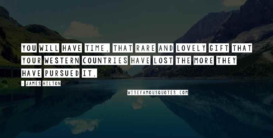 James Hilton Quotes: You will have Time, that rare and lovely gift that your Western countries have lost the more they have pursued it.