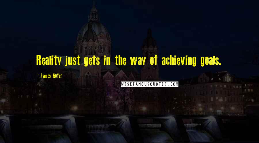 James Hofer Quotes: Reality just gets in the way of achieving goals.