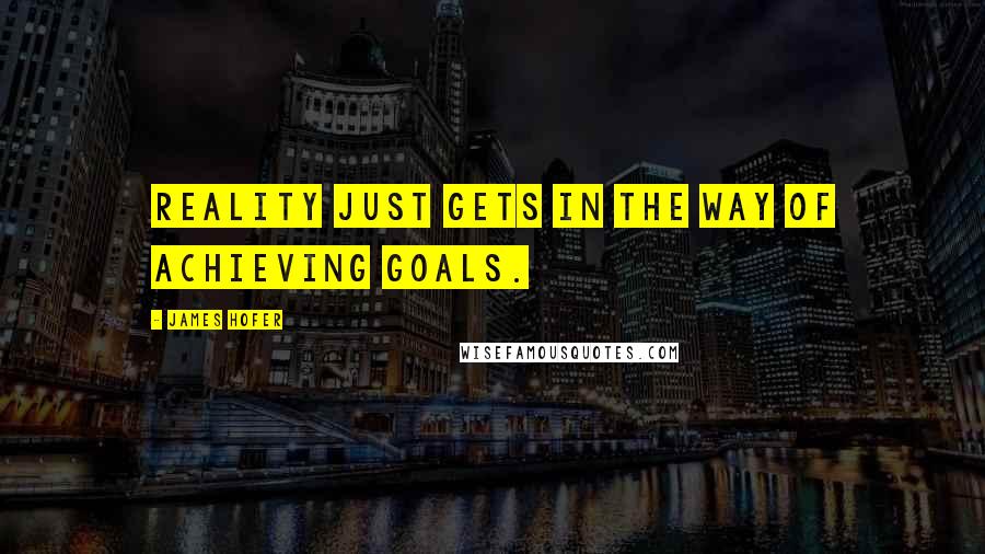 James Hofer Quotes: Reality just gets in the way of achieving goals.