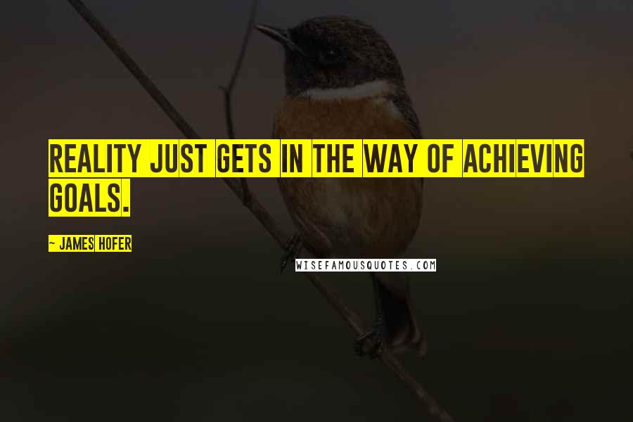 James Hofer Quotes: Reality just gets in the way of achieving goals.