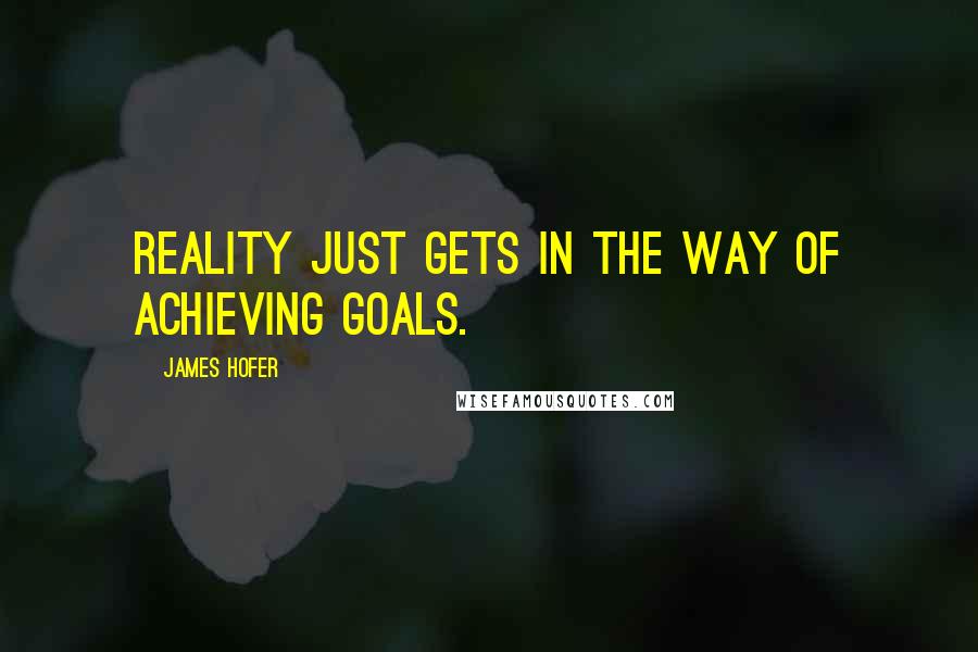 James Hofer Quotes: Reality just gets in the way of achieving goals.