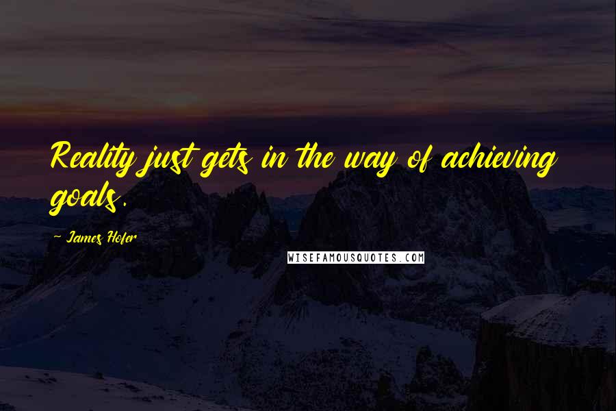 James Hofer Quotes: Reality just gets in the way of achieving goals.