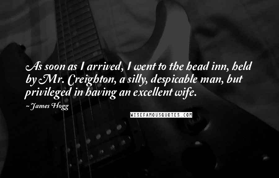 James Hogg Quotes: As soon as I arrived, I went to the head inn, held by Mr. Creighton, a silly, despicable man, but privileged in having an excellent wife.