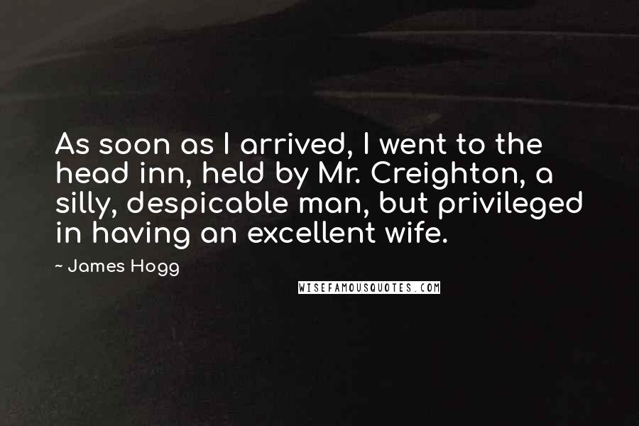 James Hogg Quotes: As soon as I arrived, I went to the head inn, held by Mr. Creighton, a silly, despicable man, but privileged in having an excellent wife.