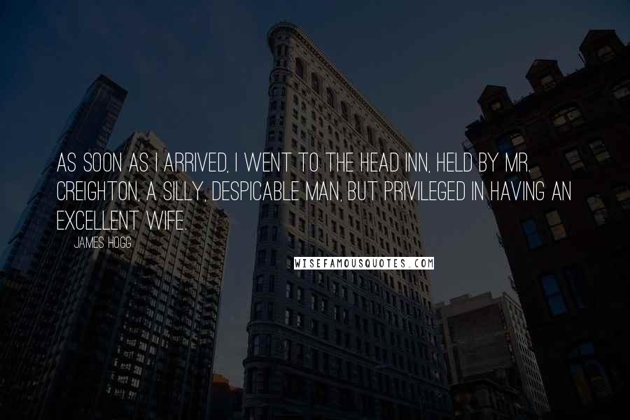 James Hogg Quotes: As soon as I arrived, I went to the head inn, held by Mr. Creighton, a silly, despicable man, but privileged in having an excellent wife.