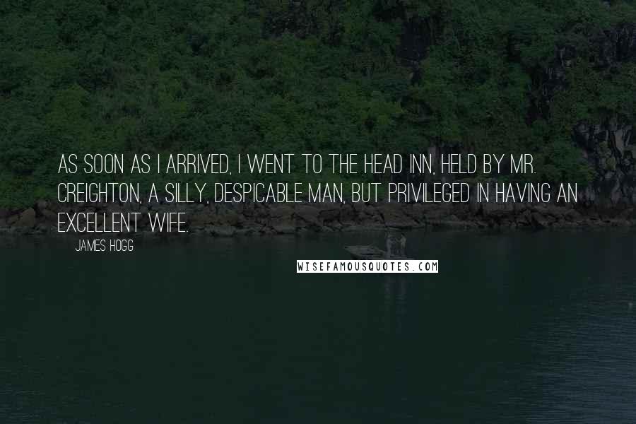 James Hogg Quotes: As soon as I arrived, I went to the head inn, held by Mr. Creighton, a silly, despicable man, but privileged in having an excellent wife.