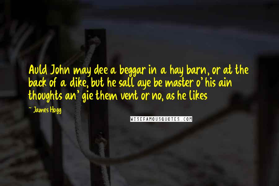 James Hogg Quotes: Auld John may dee a beggar in a hay barn, or at the back of a dike, but he sall aye be master o' his ain thoughts an' gie them vent or no, as he likes