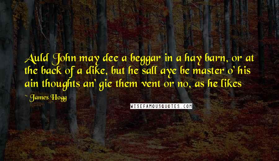 James Hogg Quotes: Auld John may dee a beggar in a hay barn, or at the back of a dike, but he sall aye be master o' his ain thoughts an' gie them vent or no, as he likes