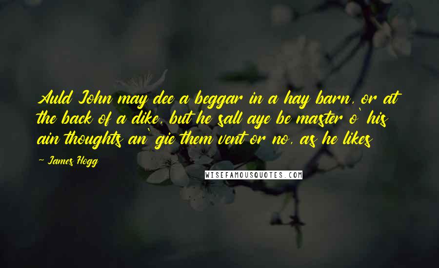 James Hogg Quotes: Auld John may dee a beggar in a hay barn, or at the back of a dike, but he sall aye be master o' his ain thoughts an' gie them vent or no, as he likes