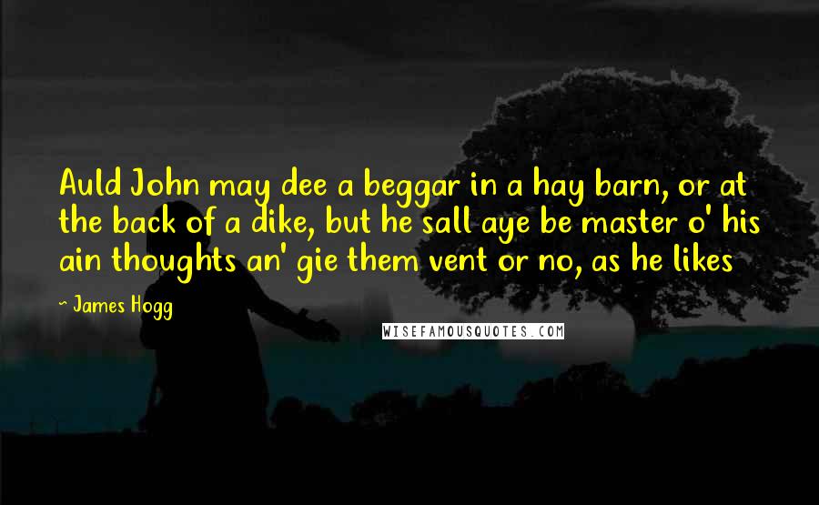 James Hogg Quotes: Auld John may dee a beggar in a hay barn, or at the back of a dike, but he sall aye be master o' his ain thoughts an' gie them vent or no, as he likes