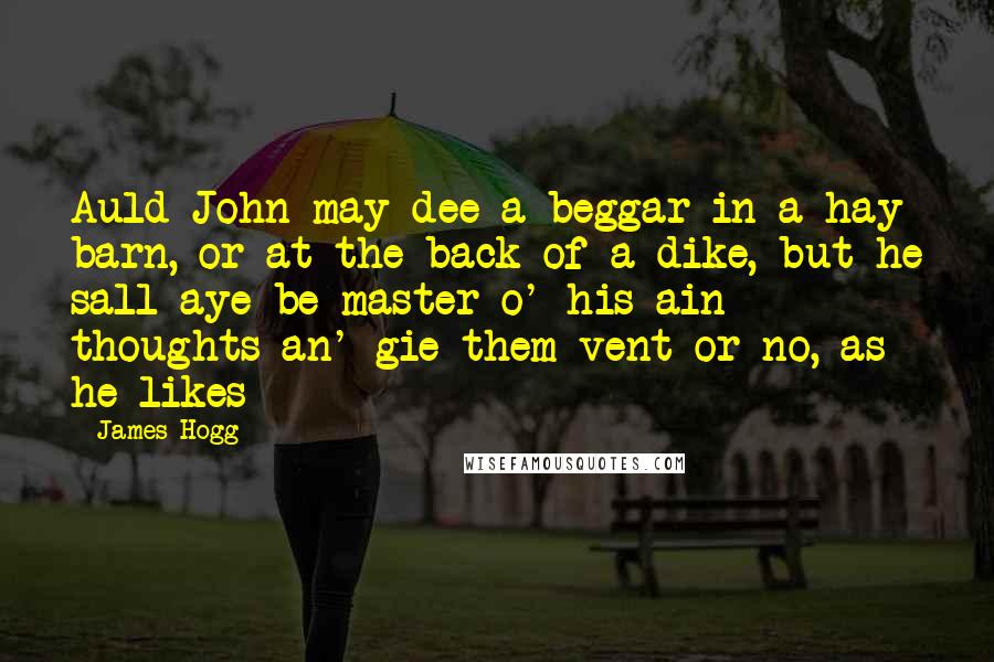 James Hogg Quotes: Auld John may dee a beggar in a hay barn, or at the back of a dike, but he sall aye be master o' his ain thoughts an' gie them vent or no, as he likes