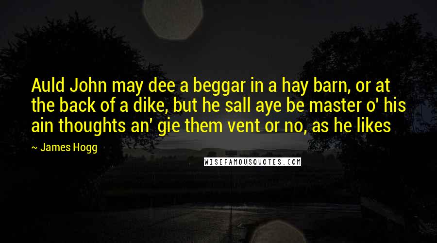 James Hogg Quotes: Auld John may dee a beggar in a hay barn, or at the back of a dike, but he sall aye be master o' his ain thoughts an' gie them vent or no, as he likes