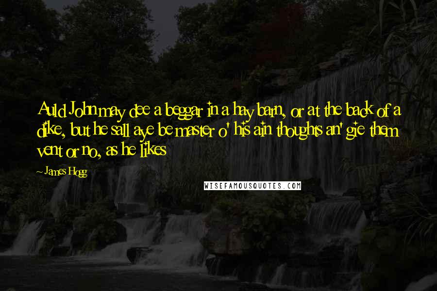 James Hogg Quotes: Auld John may dee a beggar in a hay barn, or at the back of a dike, but he sall aye be master o' his ain thoughts an' gie them vent or no, as he likes