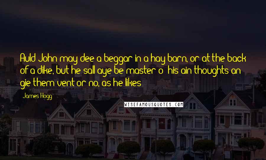 James Hogg Quotes: Auld John may dee a beggar in a hay barn, or at the back of a dike, but he sall aye be master o' his ain thoughts an' gie them vent or no, as he likes