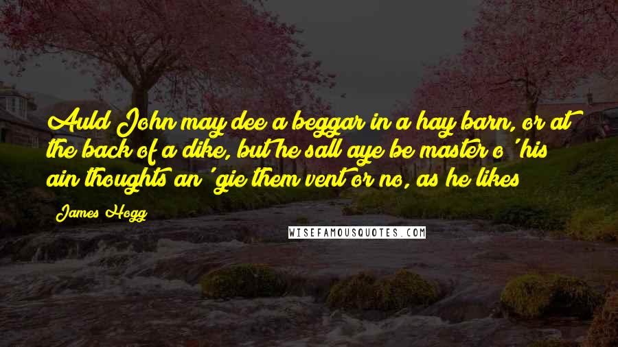 James Hogg Quotes: Auld John may dee a beggar in a hay barn, or at the back of a dike, but he sall aye be master o' his ain thoughts an' gie them vent or no, as he likes