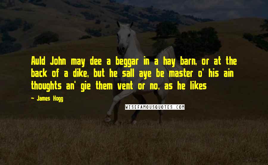 James Hogg Quotes: Auld John may dee a beggar in a hay barn, or at the back of a dike, but he sall aye be master o' his ain thoughts an' gie them vent or no, as he likes