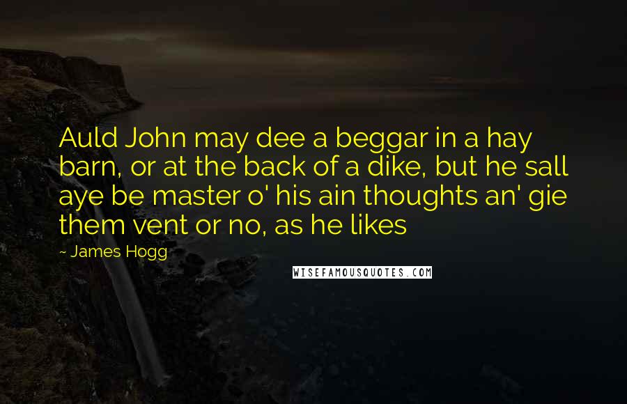 James Hogg Quotes: Auld John may dee a beggar in a hay barn, or at the back of a dike, but he sall aye be master o' his ain thoughts an' gie them vent or no, as he likes