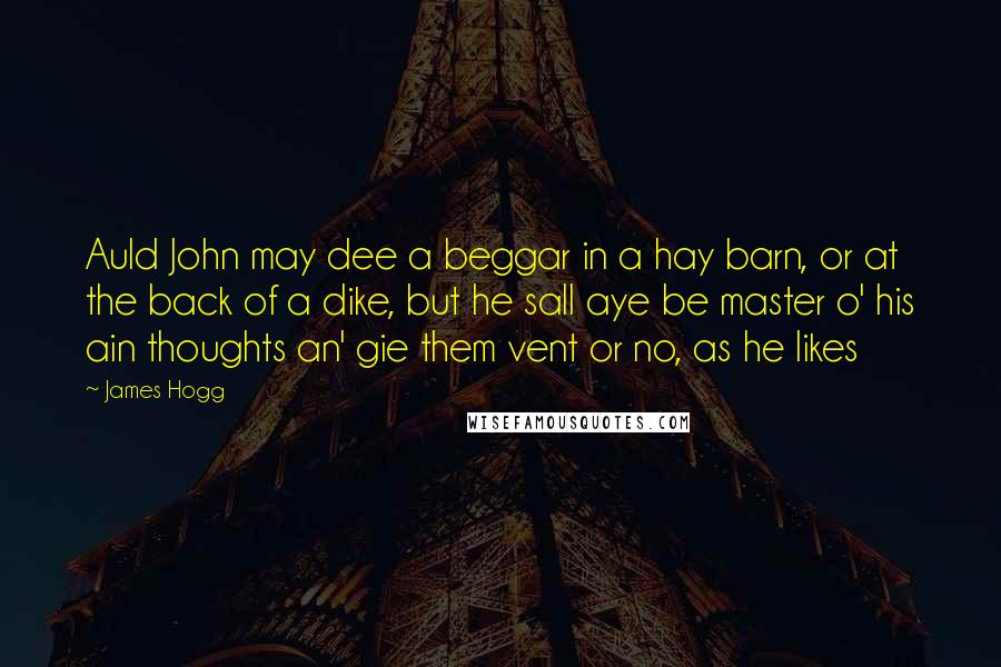 James Hogg Quotes: Auld John may dee a beggar in a hay barn, or at the back of a dike, but he sall aye be master o' his ain thoughts an' gie them vent or no, as he likes