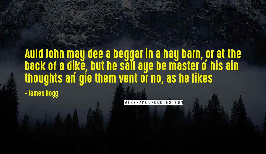 James Hogg Quotes: Auld John may dee a beggar in a hay barn, or at the back of a dike, but he sall aye be master o' his ain thoughts an' gie them vent or no, as he likes