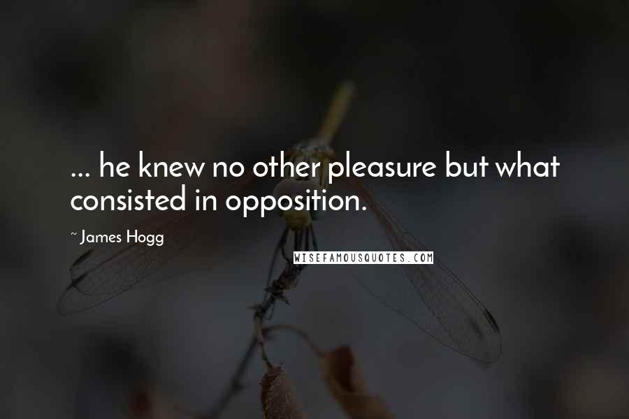 James Hogg Quotes: ... he knew no other pleasure but what consisted in opposition.