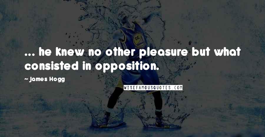 James Hogg Quotes: ... he knew no other pleasure but what consisted in opposition.