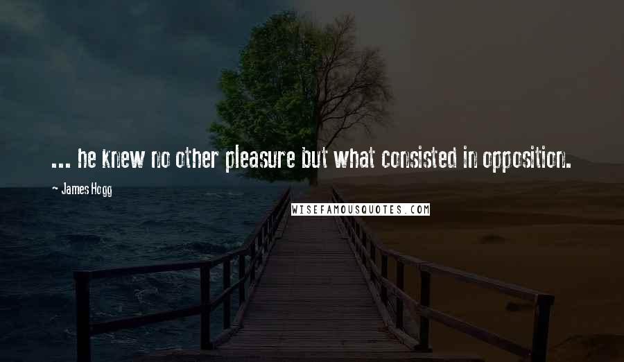 James Hogg Quotes: ... he knew no other pleasure but what consisted in opposition.