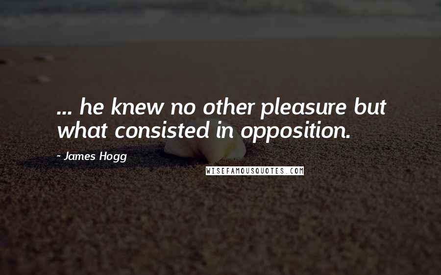 James Hogg Quotes: ... he knew no other pleasure but what consisted in opposition.