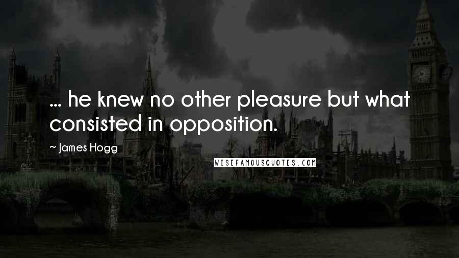 James Hogg Quotes: ... he knew no other pleasure but what consisted in opposition.