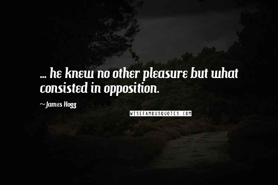 James Hogg Quotes: ... he knew no other pleasure but what consisted in opposition.