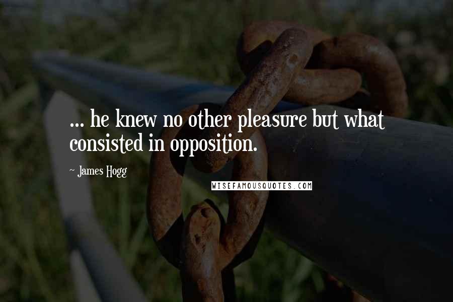 James Hogg Quotes: ... he knew no other pleasure but what consisted in opposition.