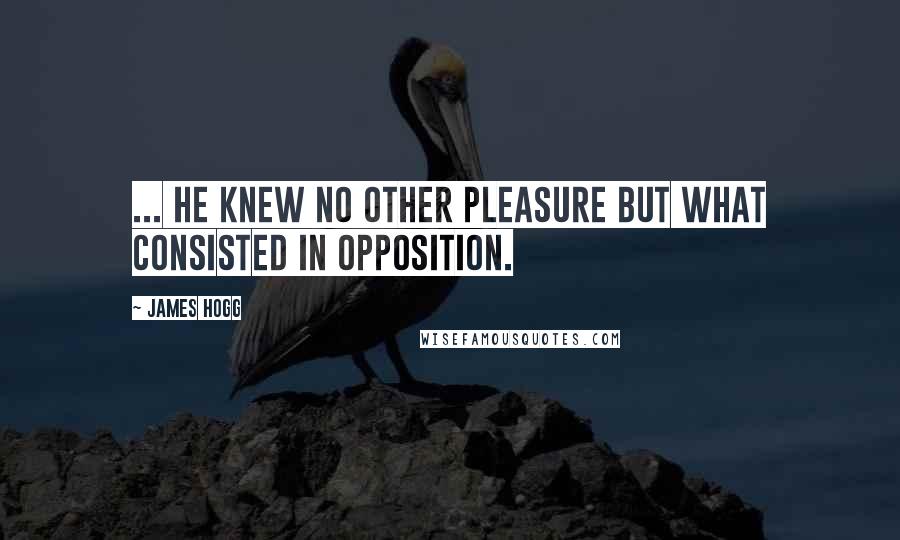 James Hogg Quotes: ... he knew no other pleasure but what consisted in opposition.