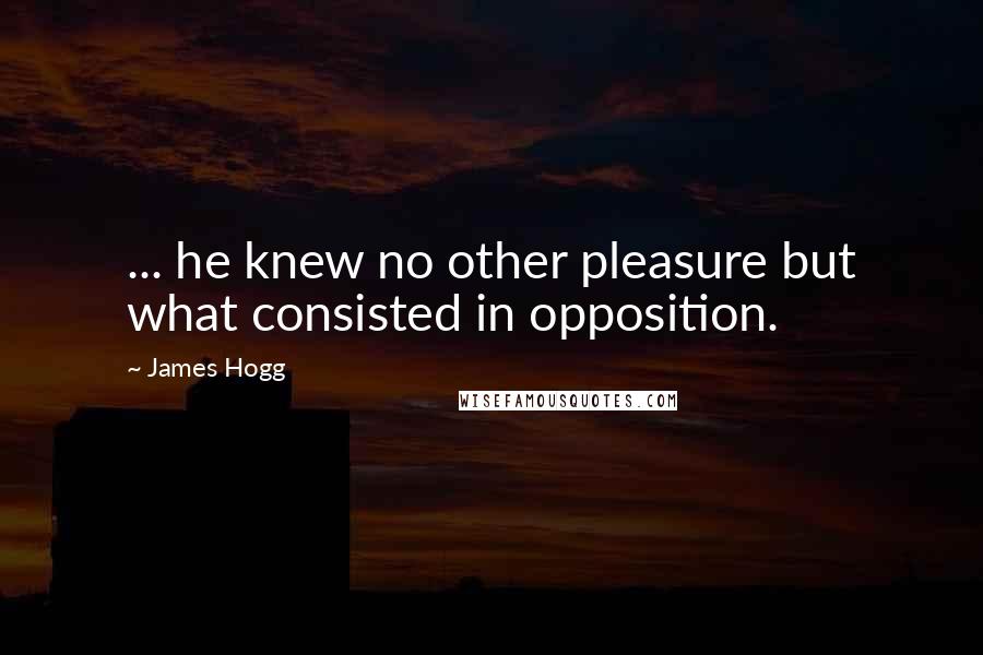 James Hogg Quotes: ... he knew no other pleasure but what consisted in opposition.