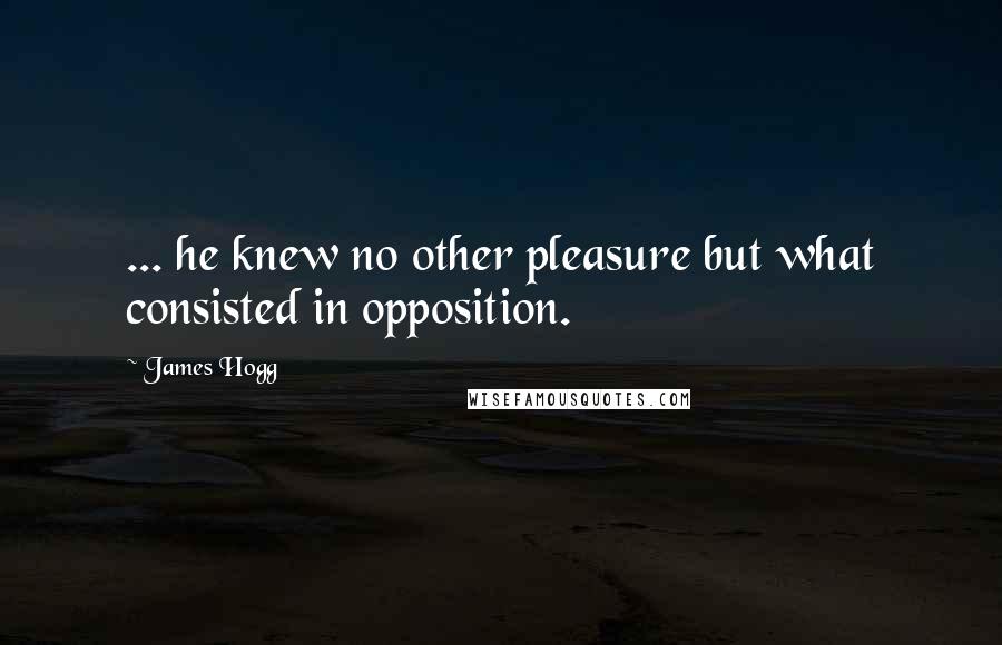 James Hogg Quotes: ... he knew no other pleasure but what consisted in opposition.